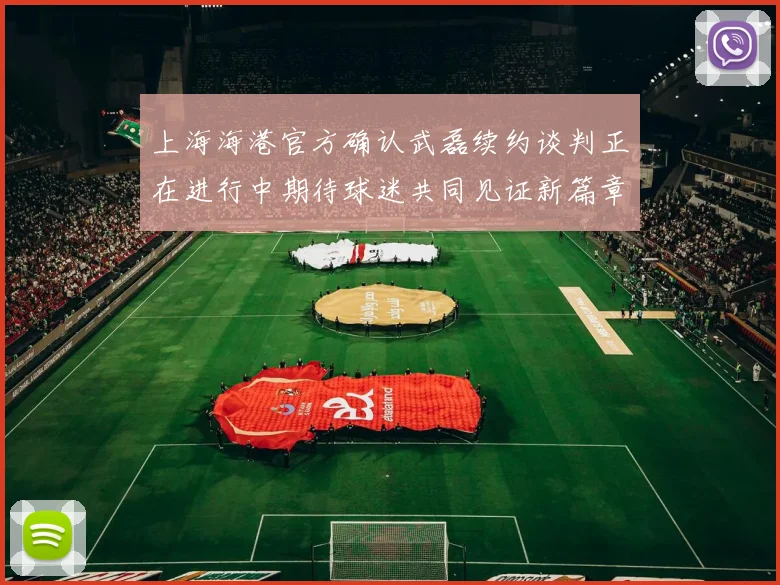 上海海港官方确认武磊续约谈判正在进行中期待球迷共同见证新篇章