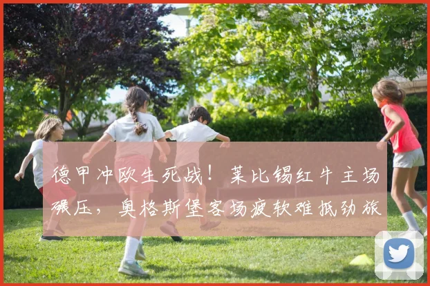 德甲冲欧生死战！莱比锡红牛主场碾压，奥格斯堡客场疲软难抵劲旅